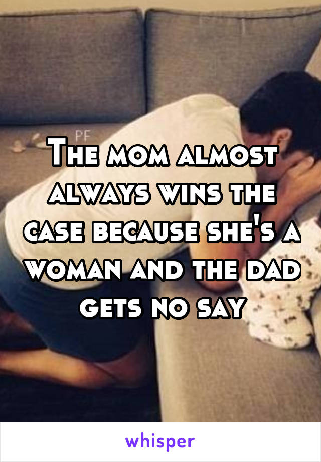The mom almost always wins the case because she's a woman and the dad gets no say
