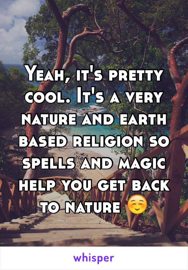 Yeah, it's pretty cool. It's a very nature and earth based religion so spells and magic help you get back to nature ☺️ 