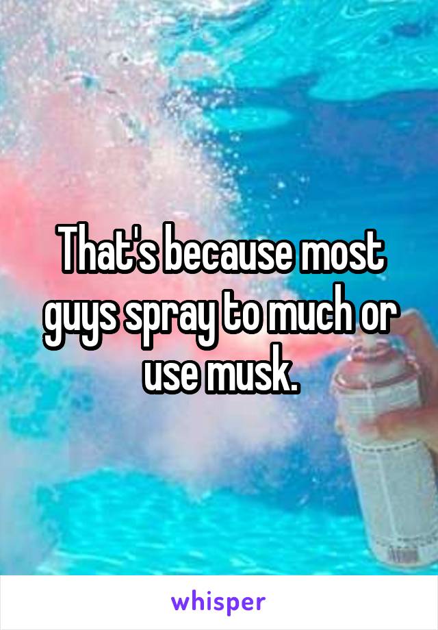 That's because most guys spray to much or use musk.