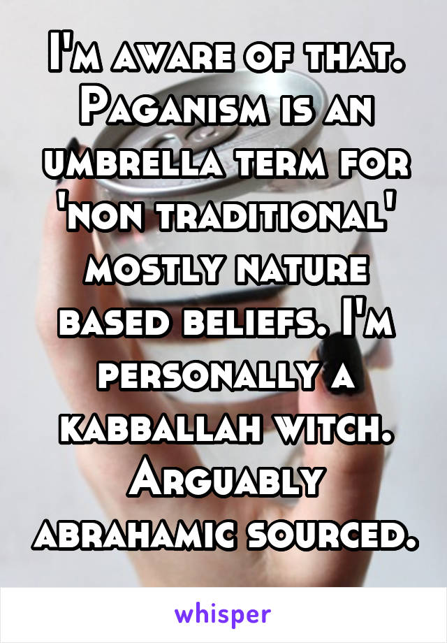 I'm aware of that. Paganism is an umbrella term for 'non traditional' mostly nature based beliefs. I'm personally a kabballah witch. Arguably abrahamic sourced. 