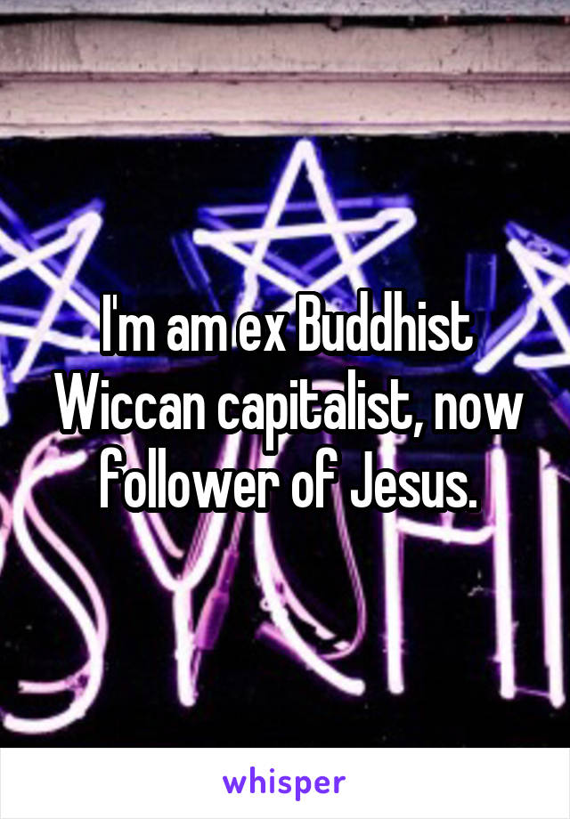 I'm am ex Buddhist Wiccan capitalist, now follower of Jesus.