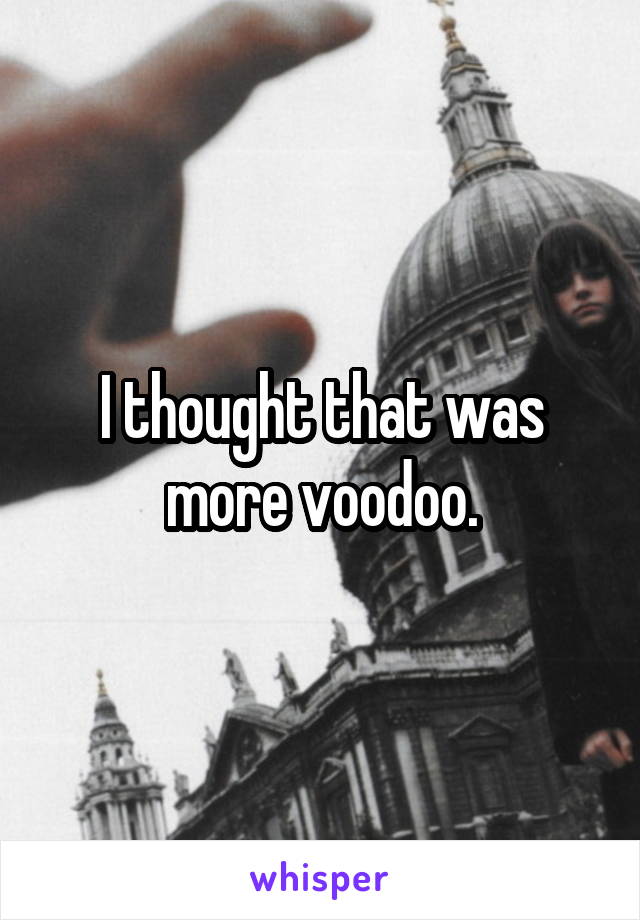 I thought that was more voodoo.