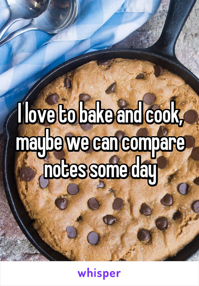 I love to bake and cook, maybe we can compare notes some day