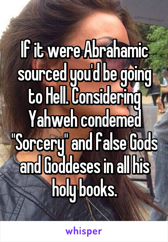 If it were Abrahamic sourced you'd be going to Hell. Considering Yahweh condemed "Sorcery" and false Gods and Goddeses in all his holy books.