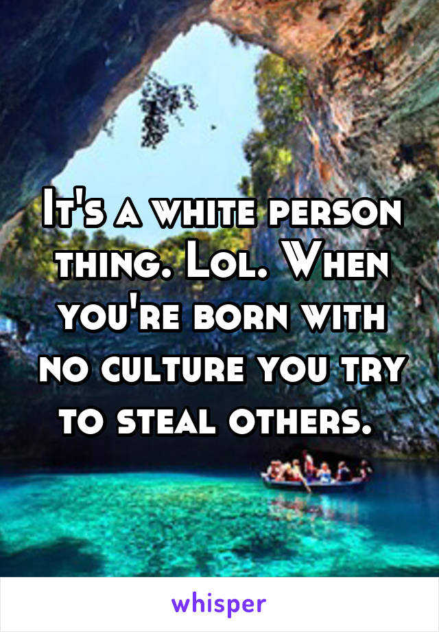 It's a white person thing. Lol. When you're born with no culture you try to steal others. 