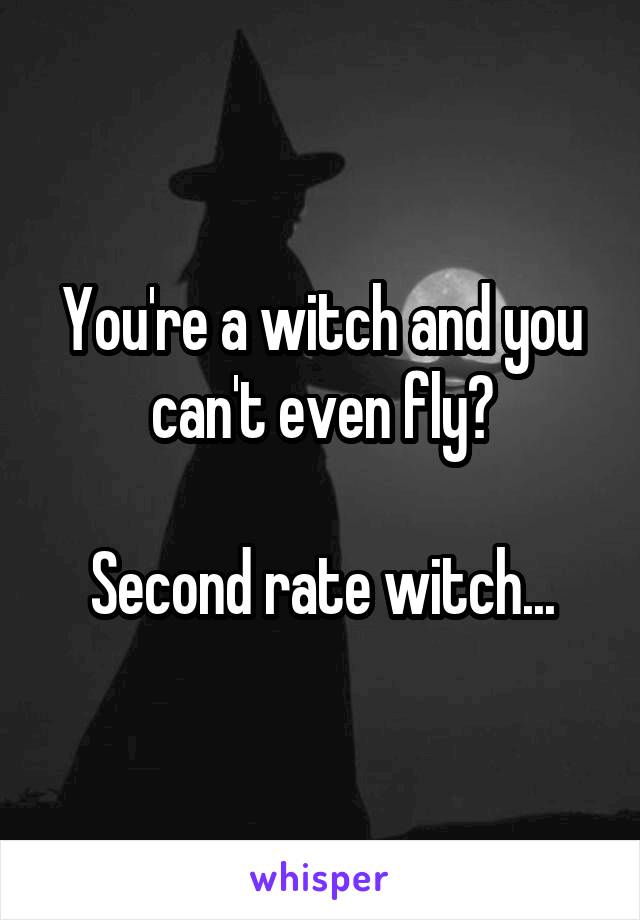 You're a witch and you can't even fly?

Second rate witch...