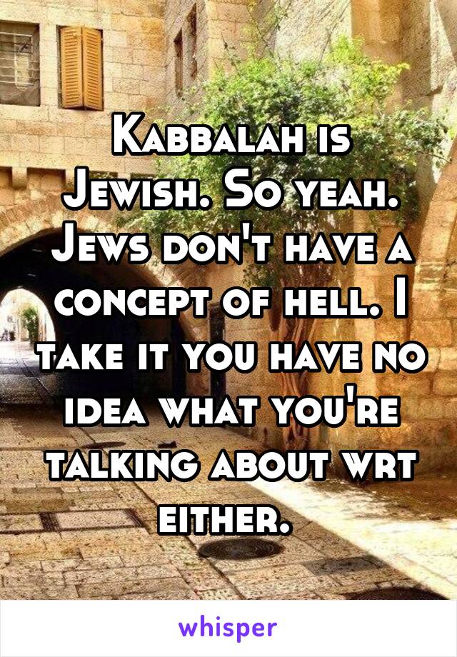 Kabbalah is Jewish. So yeah. Jews don't have a concept of hell. I take it you have no idea what you're talking about wrt either. 