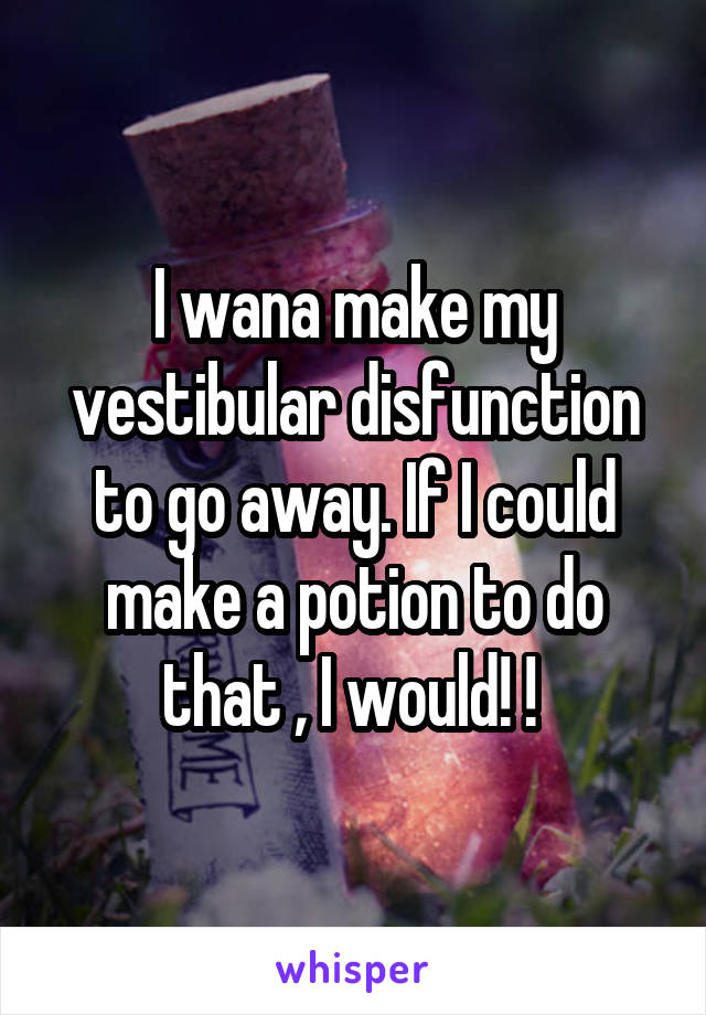 I wana make my vestibular disfunction to go away. If I could make a potion to do that , I would! ! 