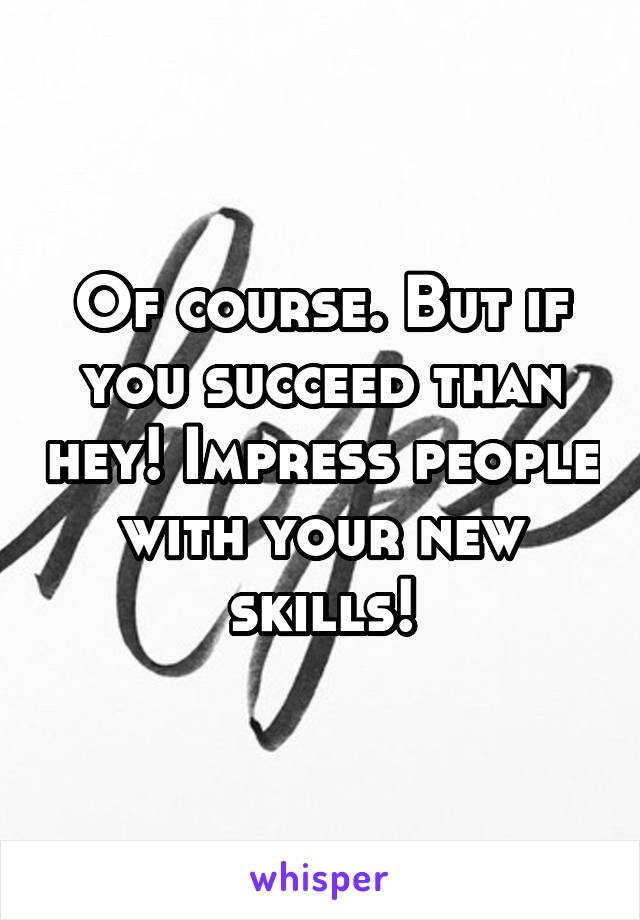 Of course. But if you succeed than hey! Impress people with your new skills!