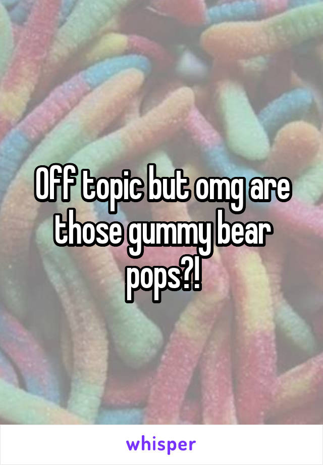 Off topic but omg are those gummy bear pops?!