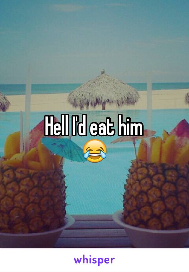 Hell I'd eat him
😂