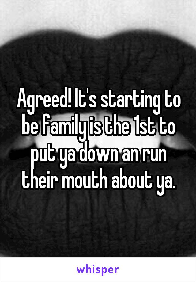 Agreed! It's starting to be family is the 1st to put ya down an run their mouth about ya.