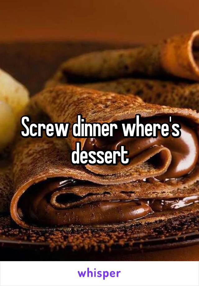 Screw dinner where's dessert