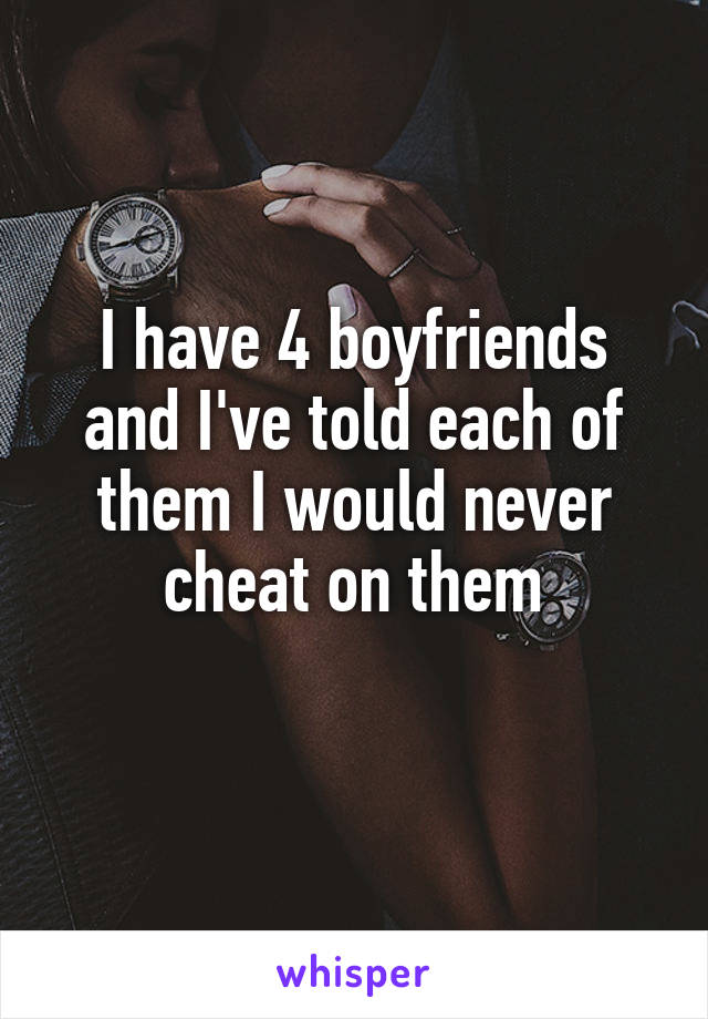 I have 4 boyfriends and I've told each of them I would never cheat on them
