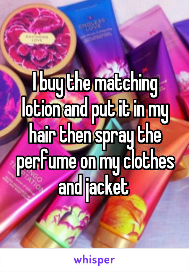 I buy the matching lotion and put it in my hair then spray the perfume on my clothes and jacket 