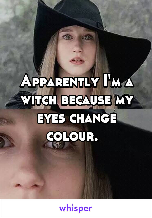 Apparently I'm a witch because my eyes change colour.  