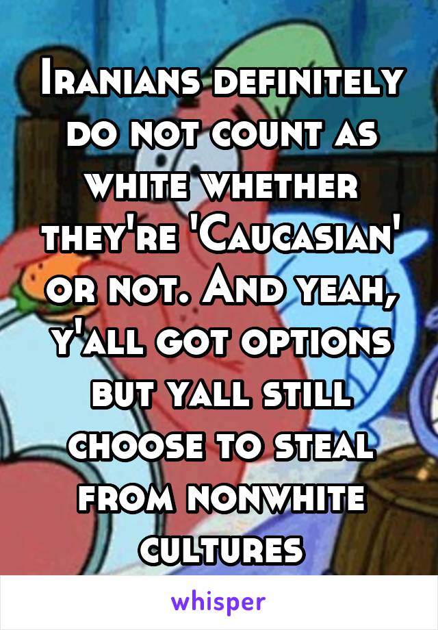 Iranians definitely do not count as white whether they're 'Caucasian' or not. And yeah, y'all got options but yall still choose to steal from nonwhite cultures