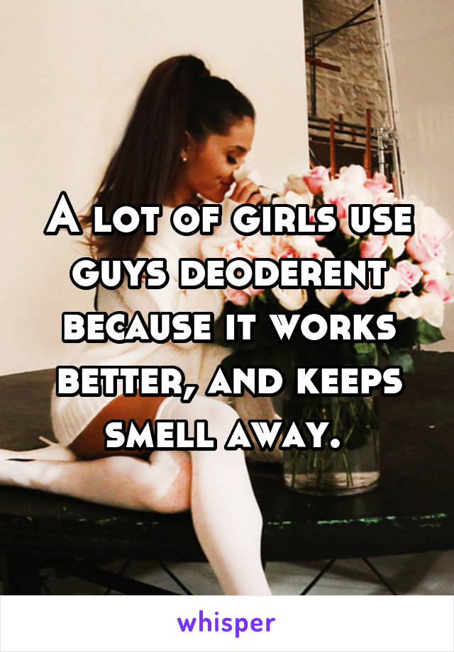 A lot of girls use guys deoderent because it works better, and keeps smell away. 