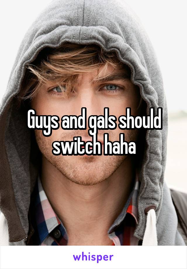 Guys and gals should switch haha