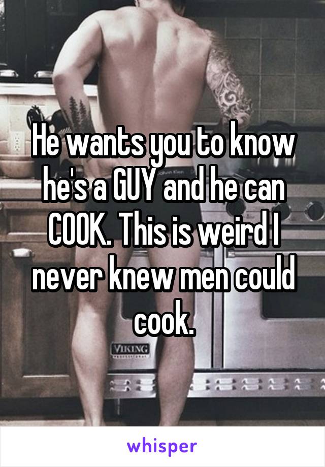 He wants you to know he's a GUY and he can COOK. This is weird I never knew men could cook.