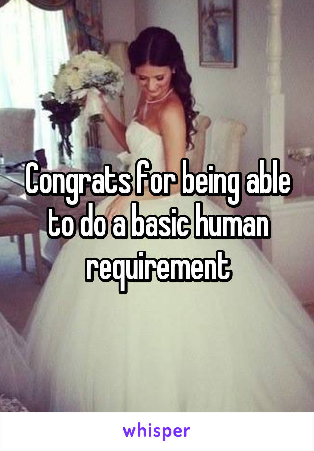 Congrats for being able to do a basic human requirement