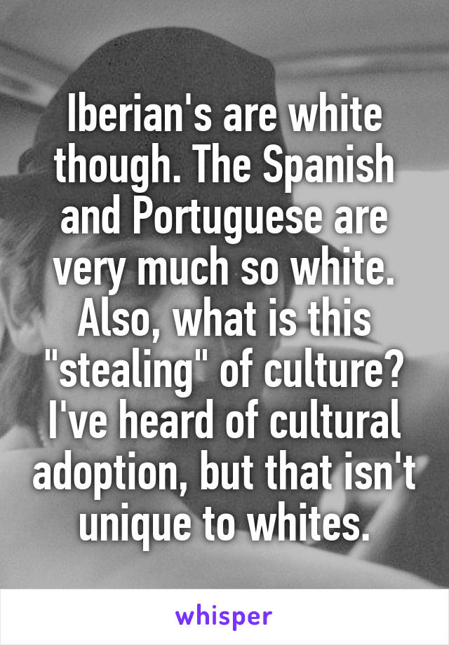 Iberian's are white though. The Spanish and Portuguese are very much so white. Also, what is this "stealing" of culture? I've heard of cultural adoption, but that isn't unique to whites.