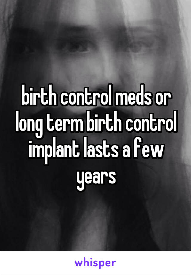 birth control meds or long term birth control implant lasts a few years
