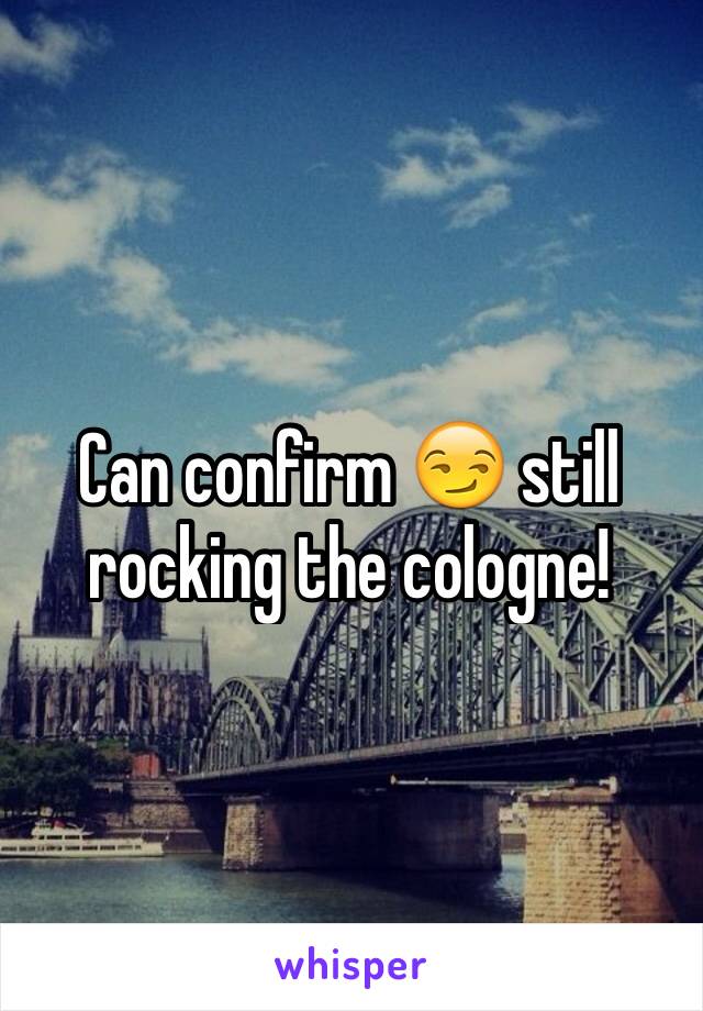 Can confirm 😏 still rocking the cologne! 