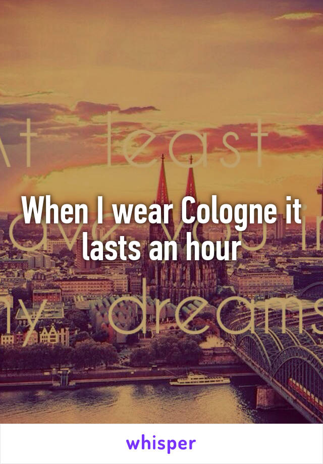 When I wear Cologne it lasts an hour