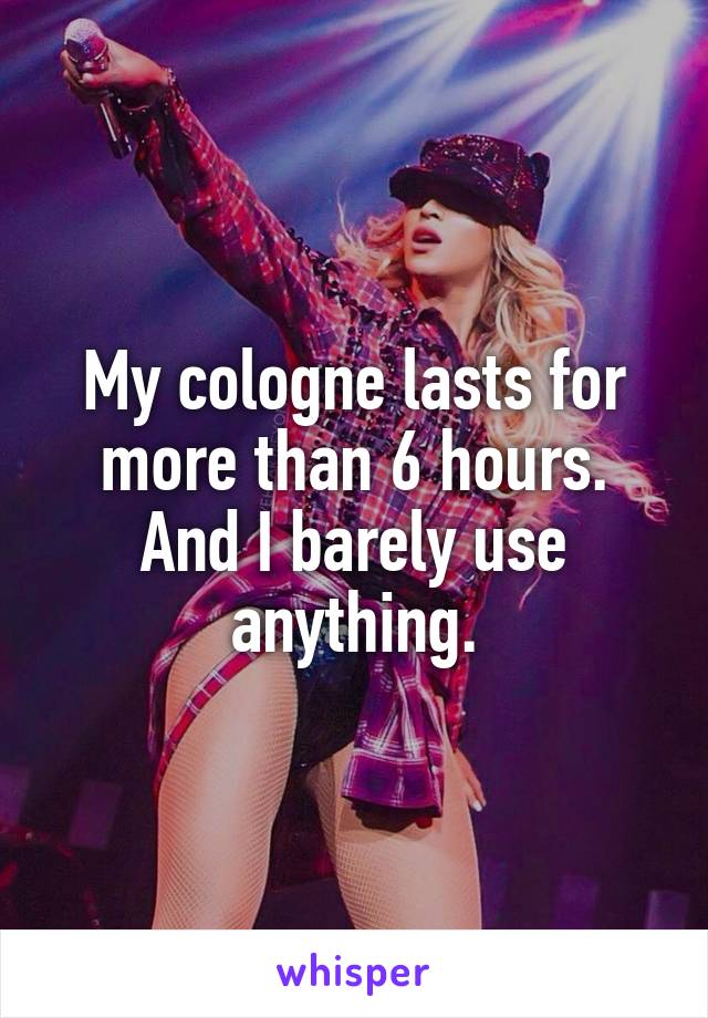 My cologne lasts for more than 6 hours. And I barely use anything.