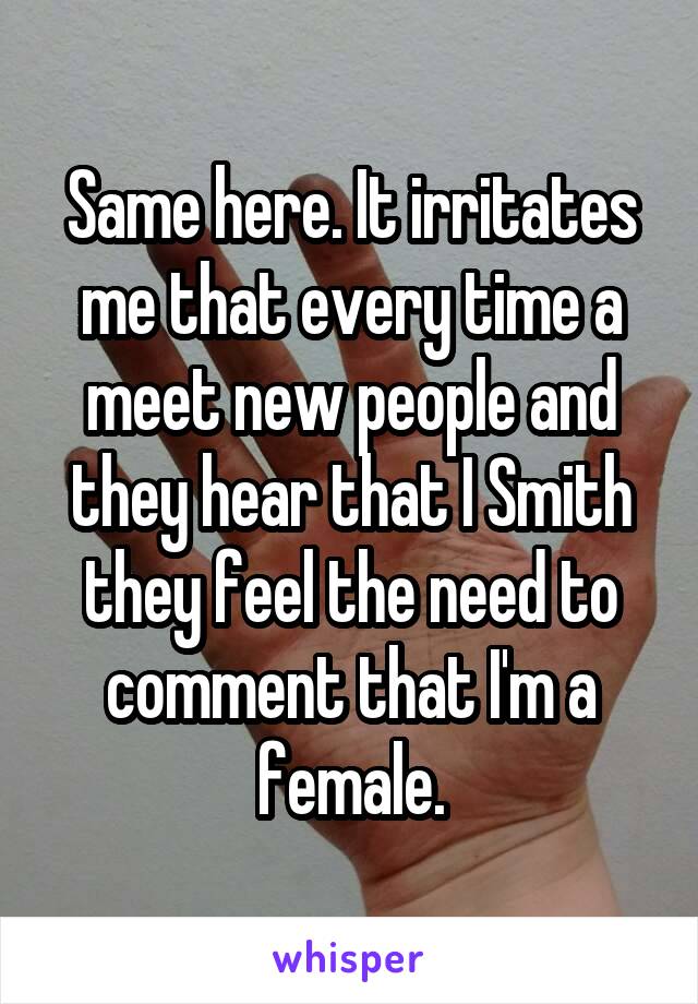 Same here. It irritates me that every time a meet new people and they hear that I Smith they feel the need to comment that I'm a female.