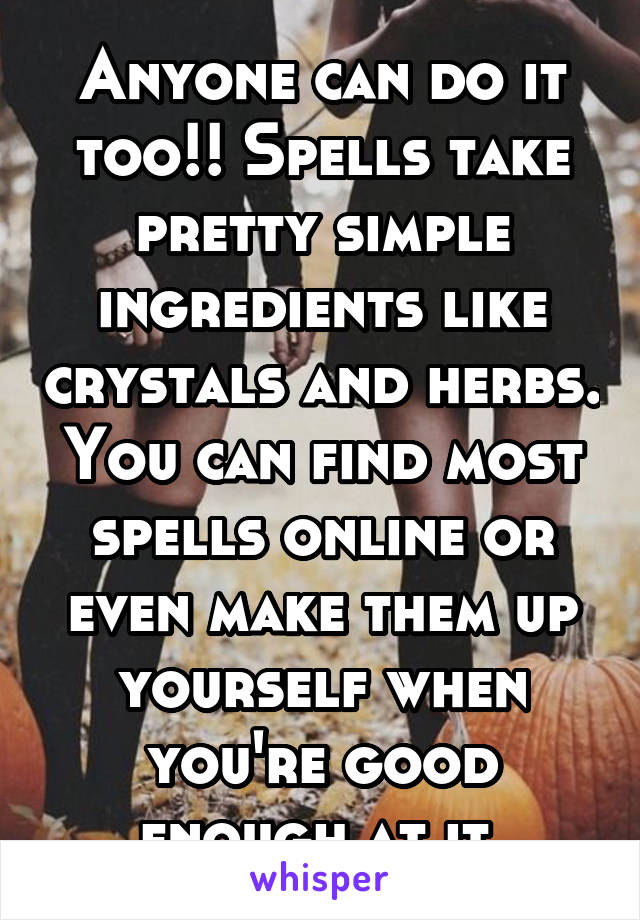 Anyone can do it too!! Spells take pretty simple ingredients like crystals and herbs. You can find most spells online or even make them up yourself when you're good enough at it 