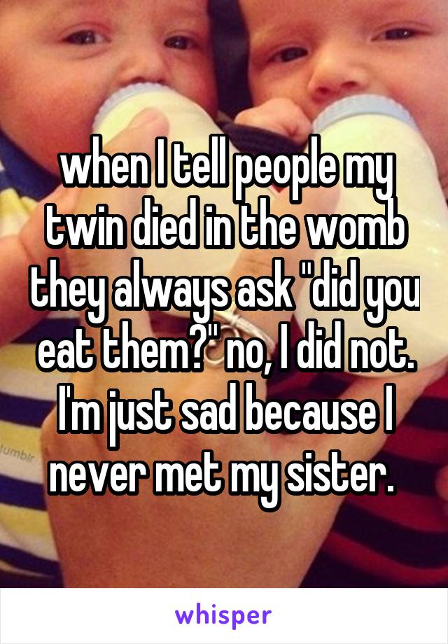when I tell people my twin died in the womb they always ask "did you eat them?" no, I did not. I'm just sad because I never met my sister. 