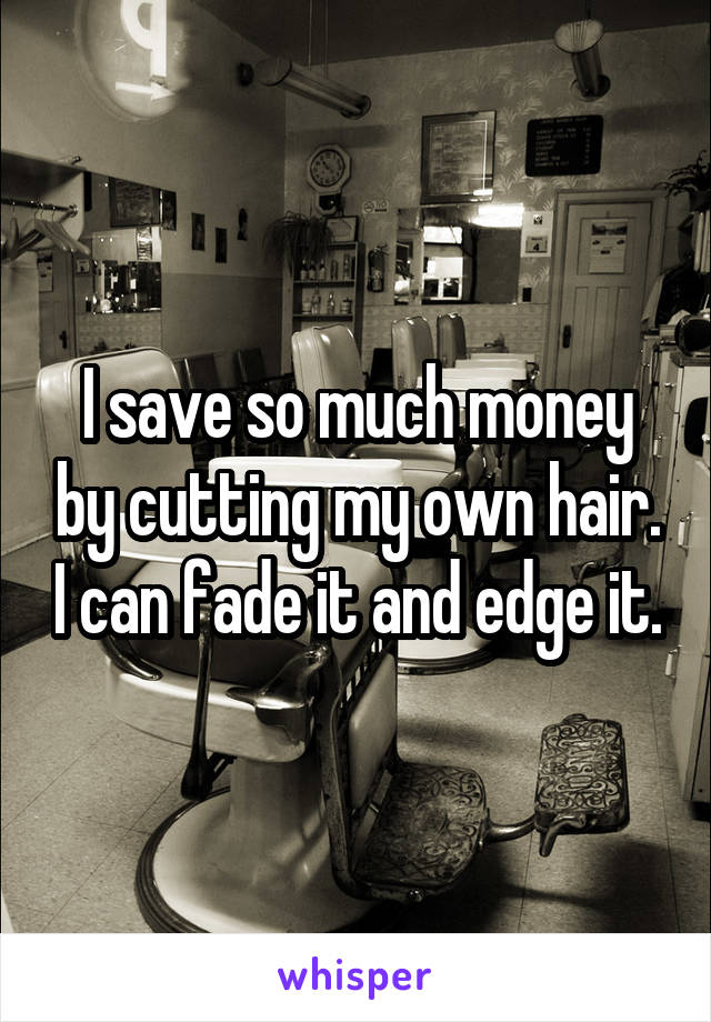 I save so much money by cutting my own hair. I can fade it and edge it.