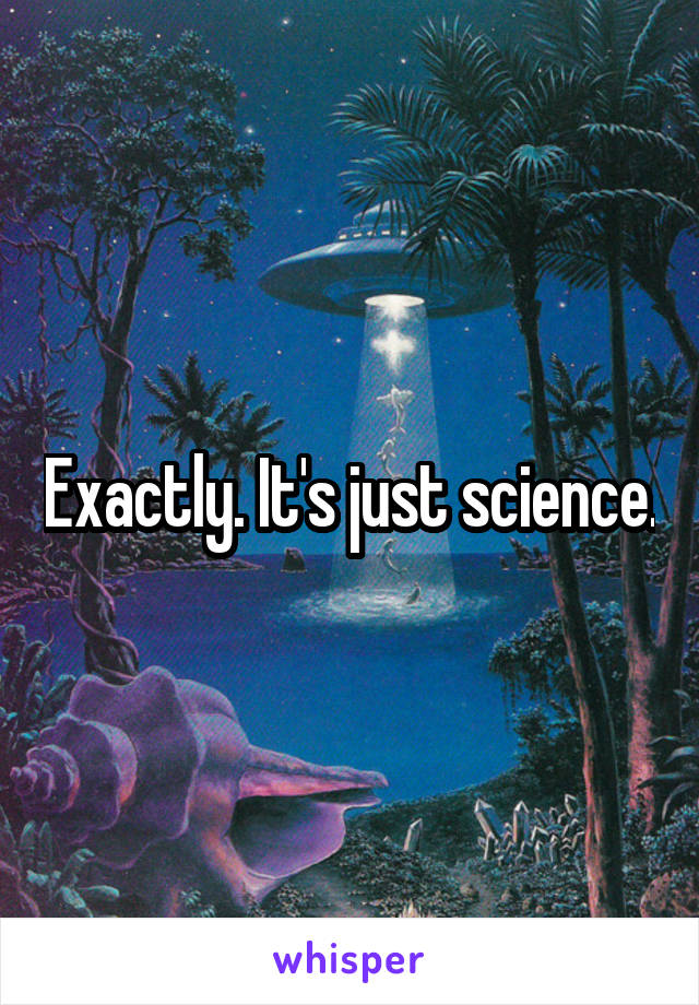 Exactly. It's just science.