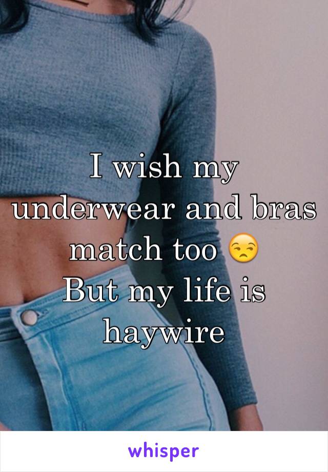 I wish my underwear and bras match too 😒
But my life is haywire 