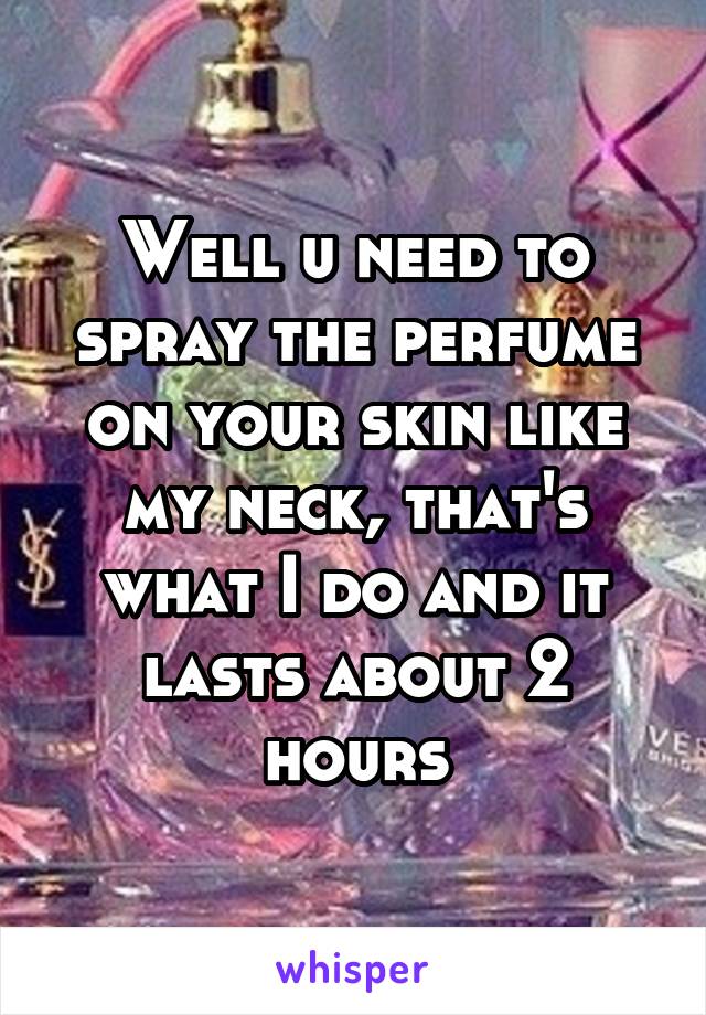 Well u need to spray the perfume on your skin like my neck, that's what I do and it lasts about 2 hours