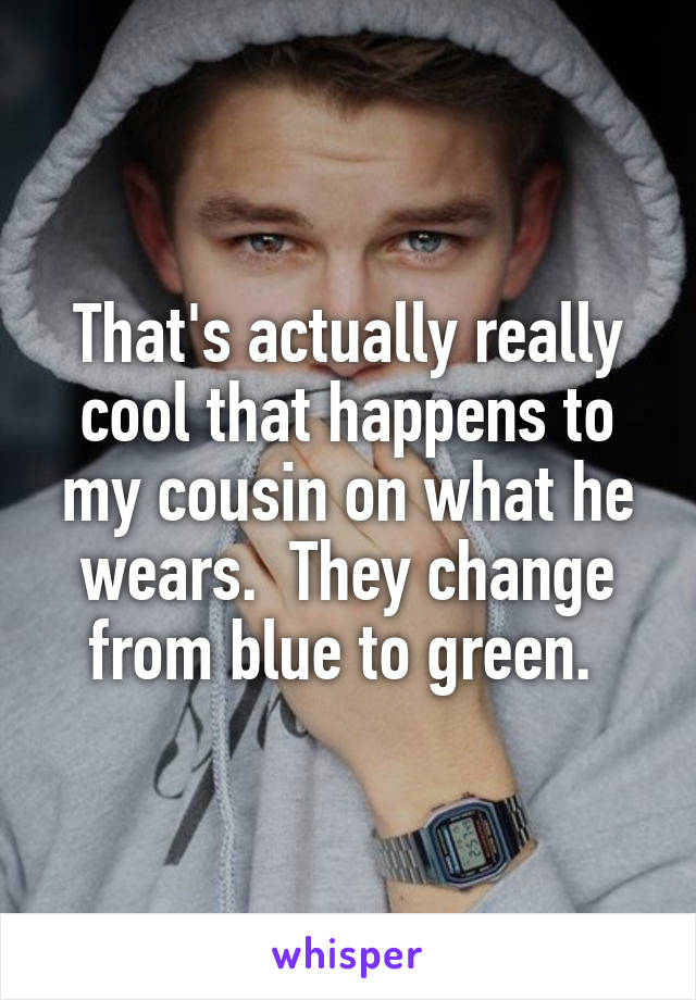 That's actually really cool that happens to my cousin on what he wears.  They change from blue to green. 