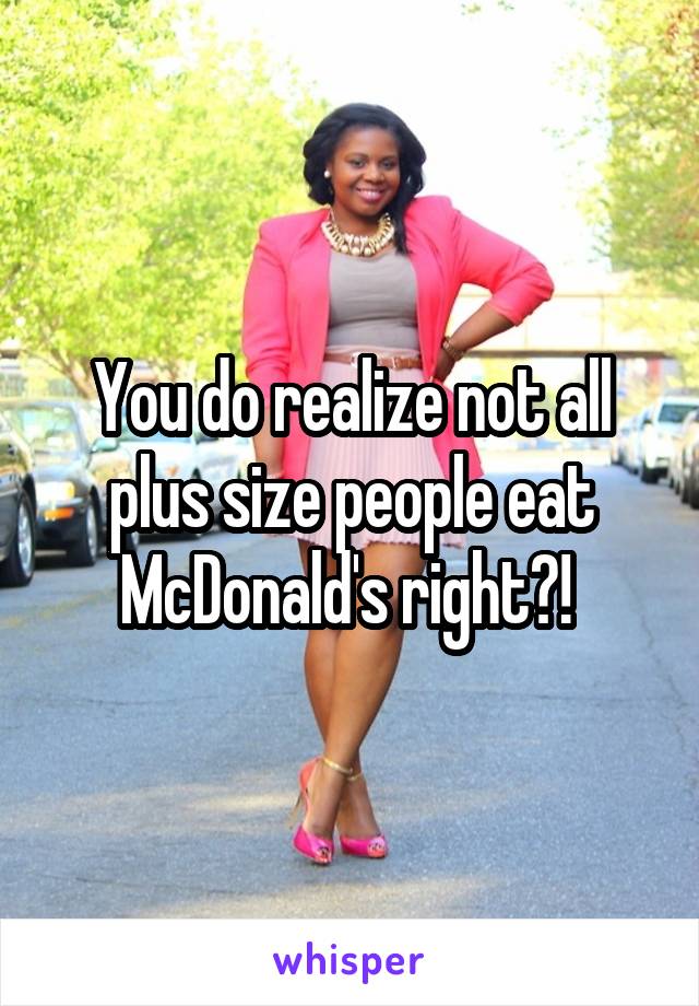 You do realize not all plus size people eat McDonald's right?! 