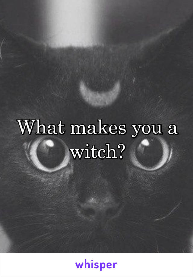 What makes you a witch?