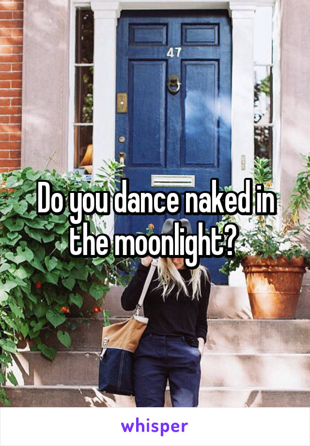 Do you dance naked in the moonlight? 