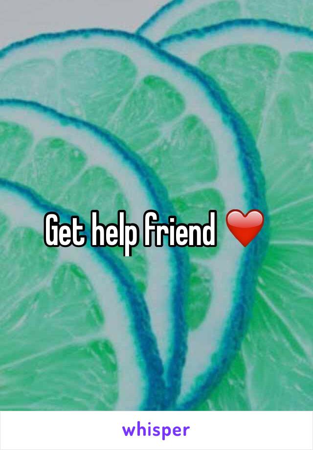 Get help friend ❤️