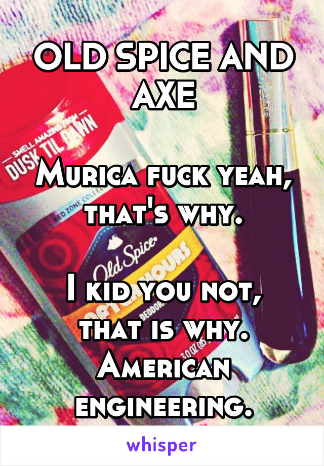 OLD SPICE AND AXE

Murica fuck yeah, that's why.

I kid you not, that is why. American engineering.