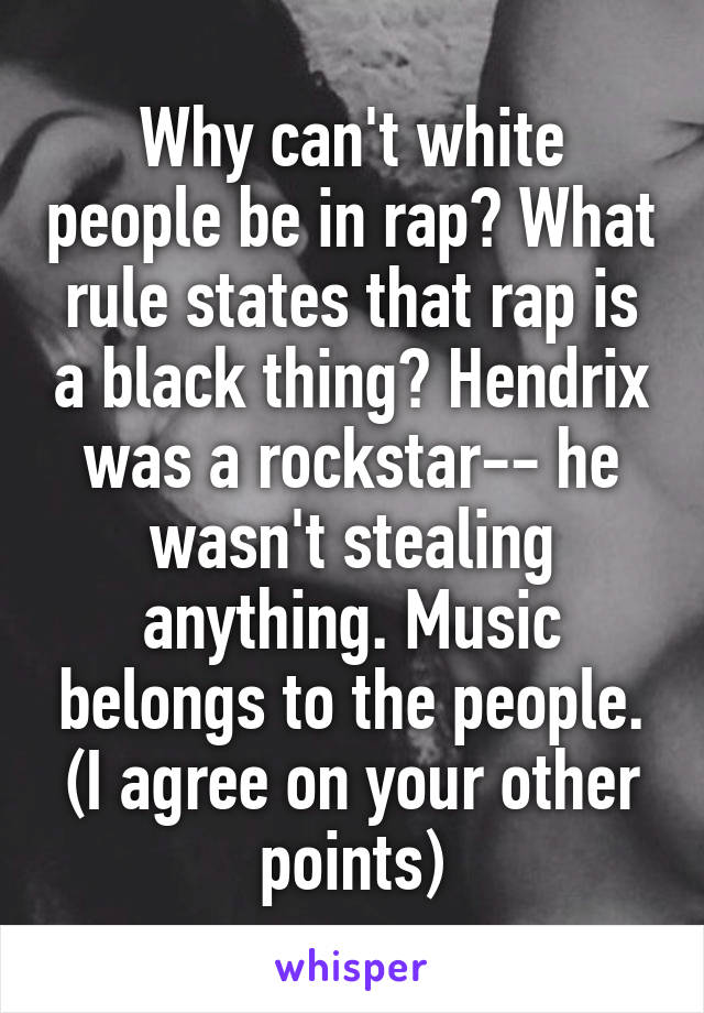 Why can't white people be in rap? What rule states that rap is a black thing? Hendrix was a rockstar-- he wasn't stealing anything. Music belongs to the people. (I agree on your other points)