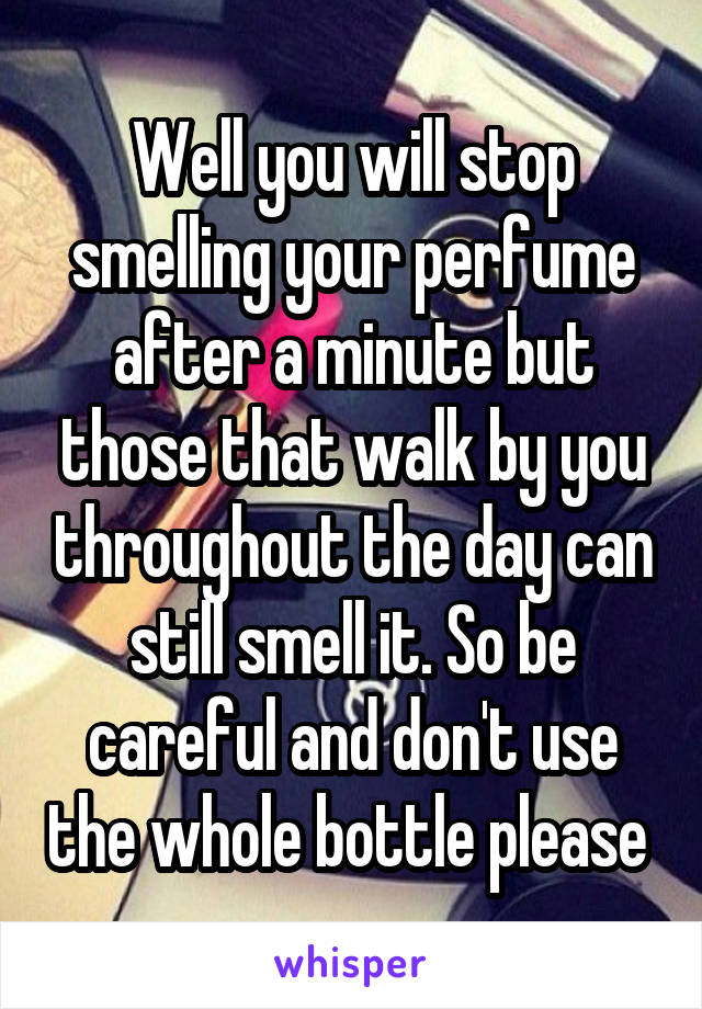 Well you will stop smelling your perfume after a minute but those that walk by you throughout the day can still smell it. So be careful and don't use the whole bottle please 