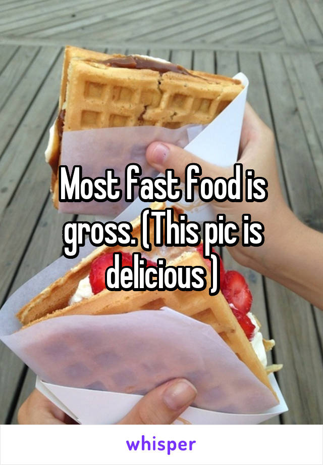 Most fast food is gross. (This pic is delicious )