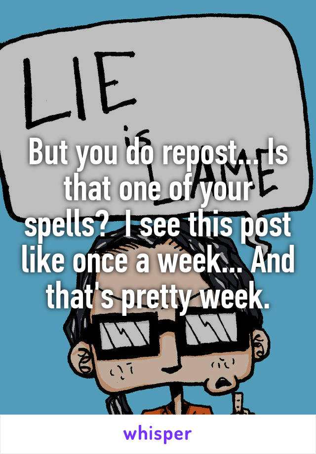 But you do repost... Is that one of your spells?  I see this post like once a week... And that's pretty week.