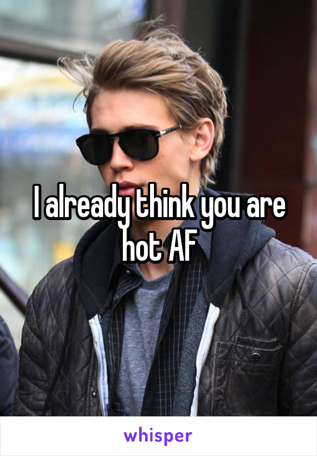 I already think you are hot AF