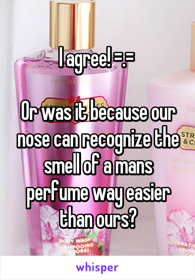 I agree! =.= 

Or was it because our nose can recognize the smell of a mans perfume way easier than ours?