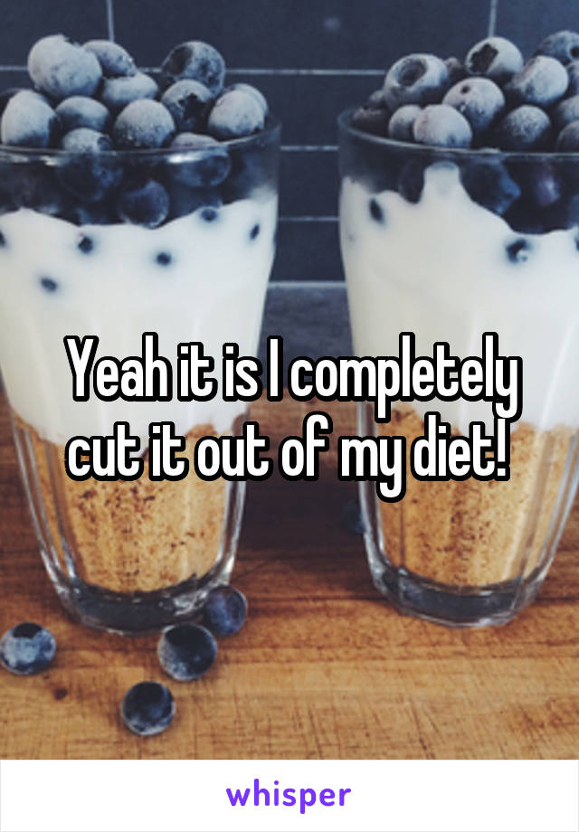 Yeah it is I completely cut it out of my diet! 